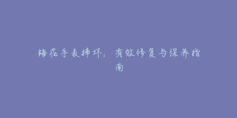 梅花手表摔壞：有效修復(fù)與保養(yǎng)指南