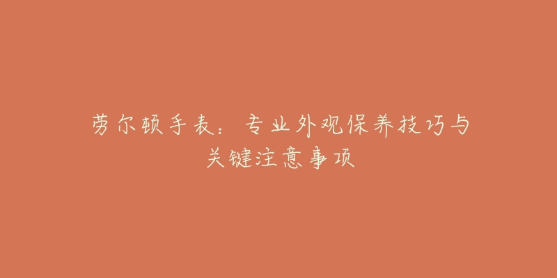 勞爾頓手表：專業(yè)外觀保養(yǎng)技巧與關(guān)鍵注意事項(xiàng)