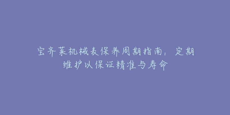 寶齊萊機(jī)械表保養(yǎng)周期指南：定期維護(hù)以保證精準(zhǔn)與壽命