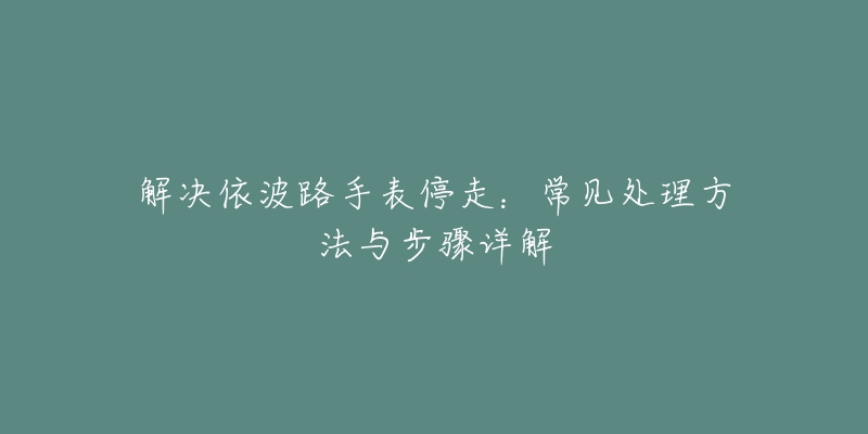 解決依波路手表停走：常見處理方法與步驟詳解