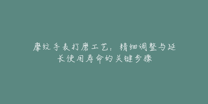 摩紋手表打磨工藝：精細(xì)調(diào)整與延長使用壽命的關(guān)鍵步驟