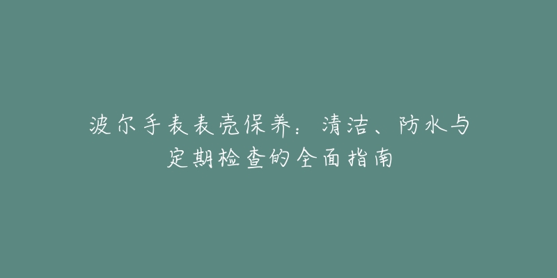 波爾手表表殼保養(yǎng)：清潔、防水與定期檢查的全面指南