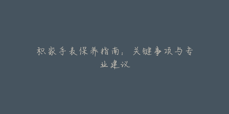 積家手表保養(yǎng)指南：關(guān)鍵事項與專業(yè)建議