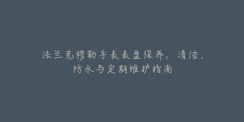 法蘭克穆勒手表表盤(pán)保養(yǎng)：清潔、防水與定期維護(hù)指南