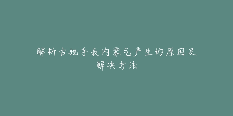 解析古馳手表內(nèi)霧氣產(chǎn)生的原因及解決方法