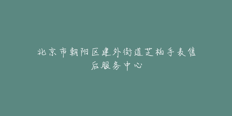 北京市朝陽區(qū)建外街道芝柏手表售后服務(wù)中心