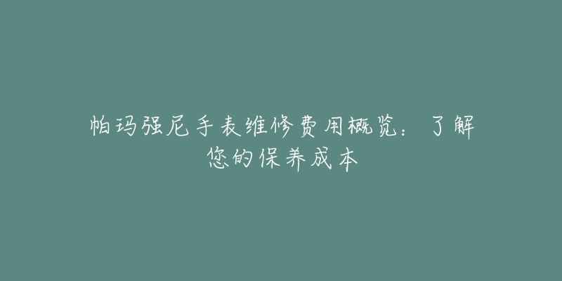 帕瑪強尼手表維修費用概覽：了解您的保養(yǎng)成本