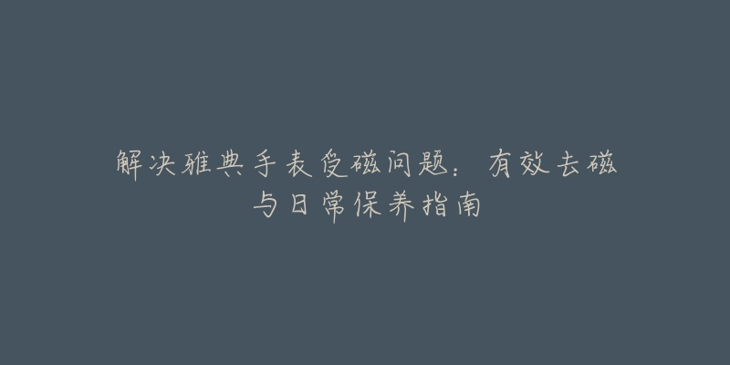 解決雅典手表受磁問題：有效去磁與日常保養(yǎng)指南