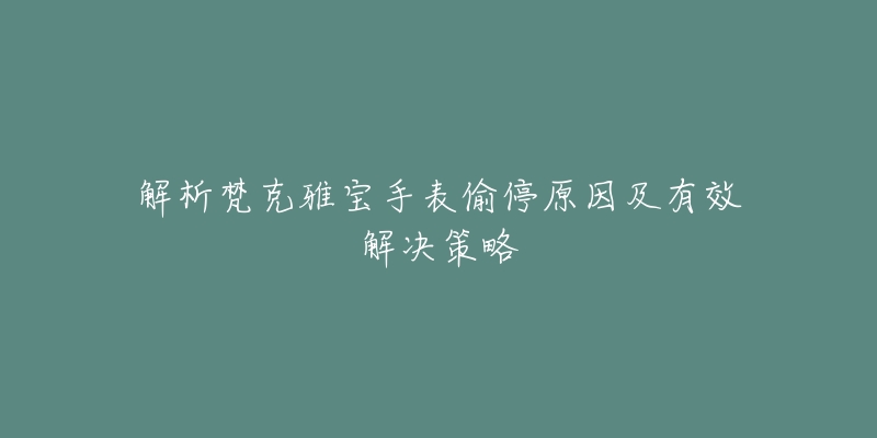 解析梵克雅寶手表偷停原因及有效解決策略