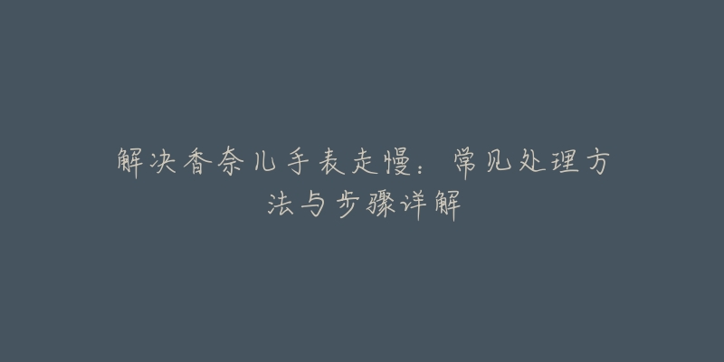 解決香奈兒手表走慢：常見處理方法與步驟詳解