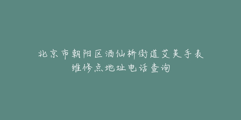 北京市朝陽區(qū)酒仙橋街道艾美手表維修點(diǎn)地址電話查詢