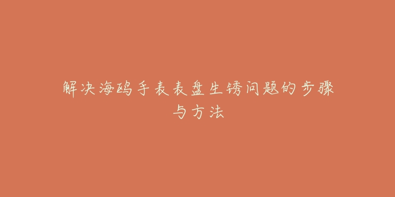 解決海鷗手表表盤生銹問題的步驟與方法