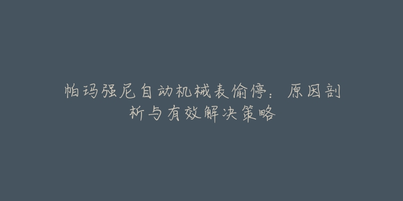 帕瑪強(qiáng)尼自動(dòng)機(jī)械表偷停：原因剖析與有效解決策略