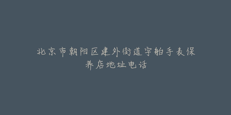 北京市朝陽(yáng)區(qū)建外街道宇舶手表保養(yǎng)店地址電話