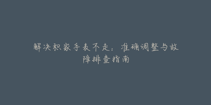 解決積家手表不走：準(zhǔn)確調(diào)整與故障排查指南