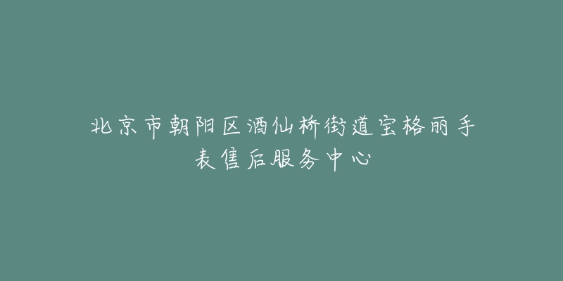 北京市朝陽區(qū)酒仙橋街道寶格麗手表售后服務(wù)中心