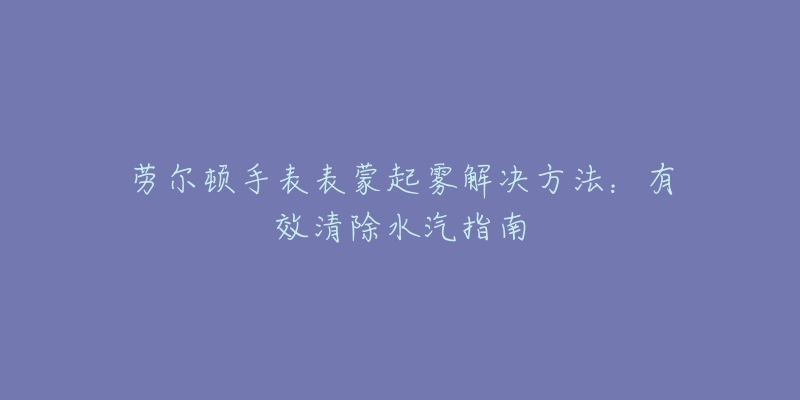 勞爾頓手表表蒙起霧解決方法：有效清除水汽指南