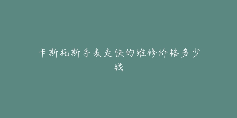 卡斯托斯手表走快的維修價格多少錢