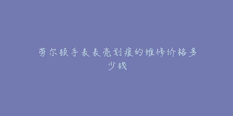 勞爾頓手表表殼劃痕的維修價格多少錢