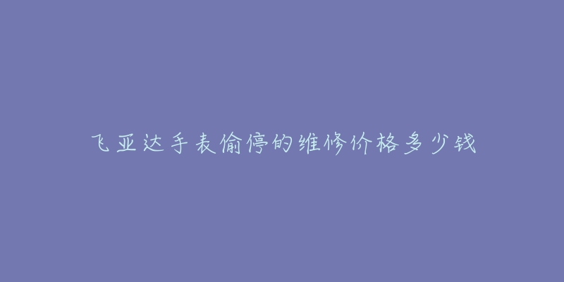 飛亞達手表偷停的維修價格多少錢