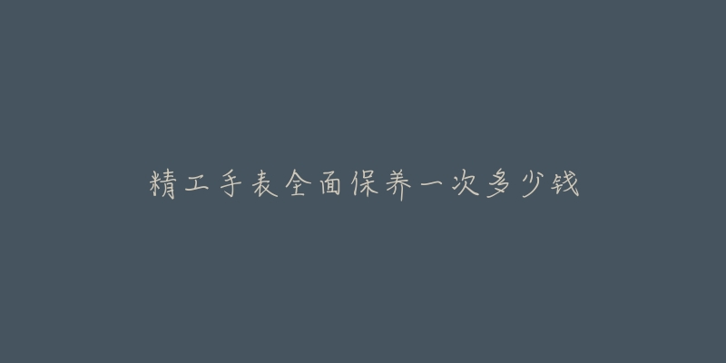 精工手表全面保養(yǎng)一次多少錢