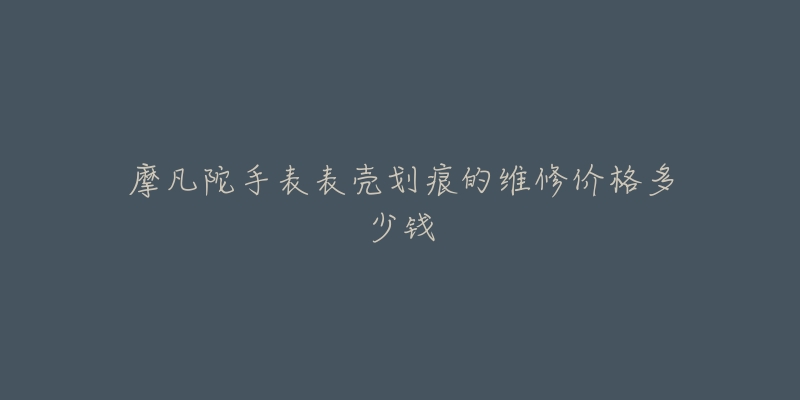 摩凡陀手表表殼劃痕的維修價格多少錢