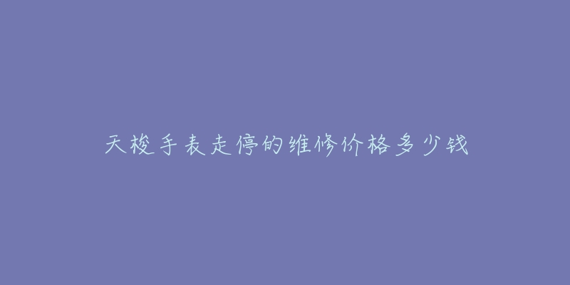 天梭手表走停的維修價格多少錢