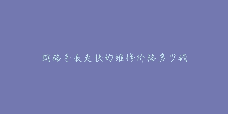 朗格手表走快的維修價格多少錢