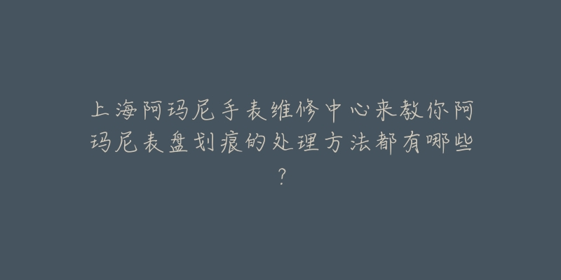 上海阿瑪尼手表維修中心來教你阿瑪尼表盤劃痕的處理方法都有哪些？