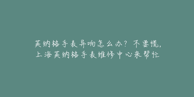 英納格手表異響怎么辦？不要慌，上海英納格手表維修中心來幫忙