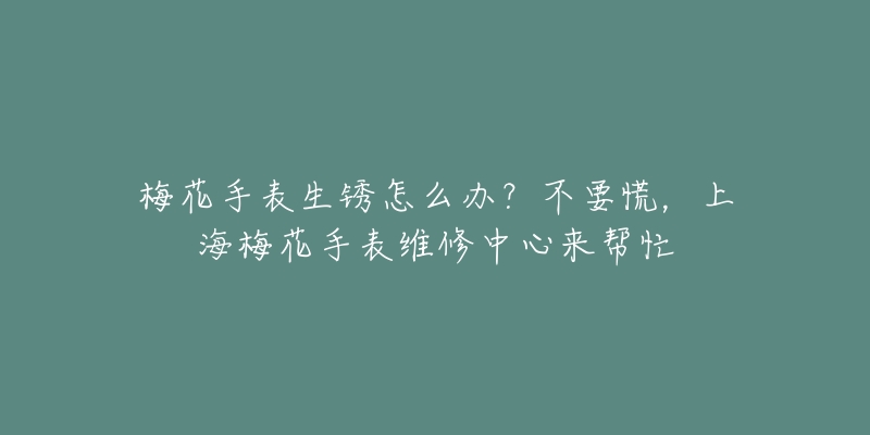 梅花手表生銹怎么辦？不要慌，上海梅花手表維修中心來幫忙