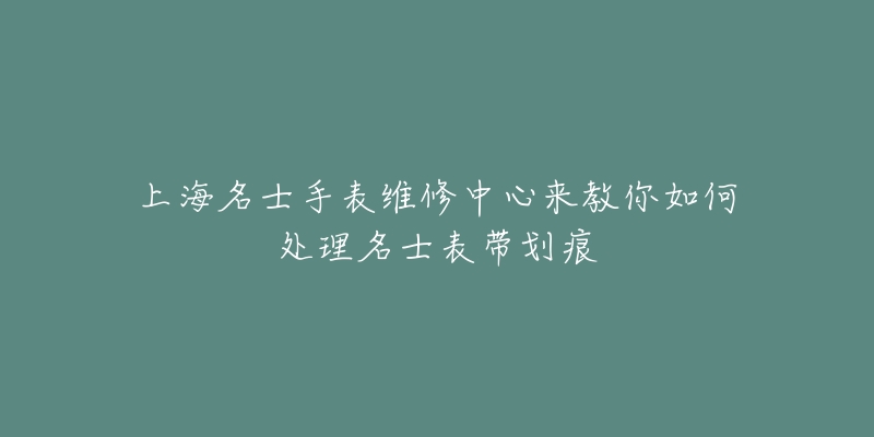 上海名士手表維修中心來教你如何處理名士表帶劃痕