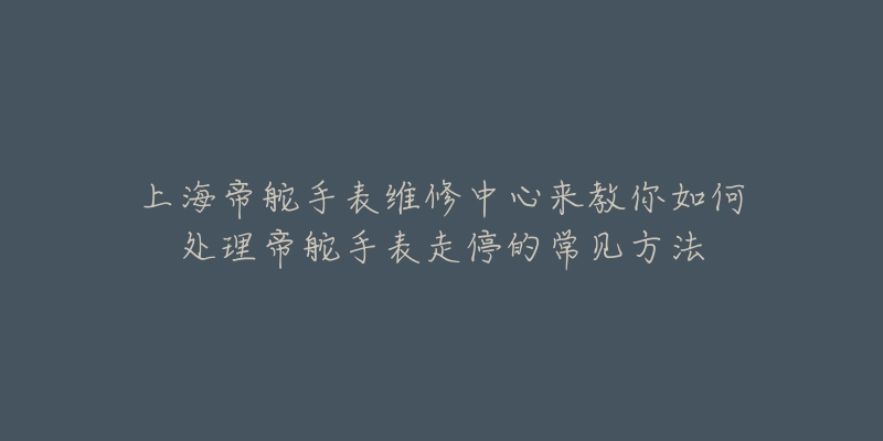 上海帝舵手表維修中心來教你如何處理帝舵手表走停的常見方法