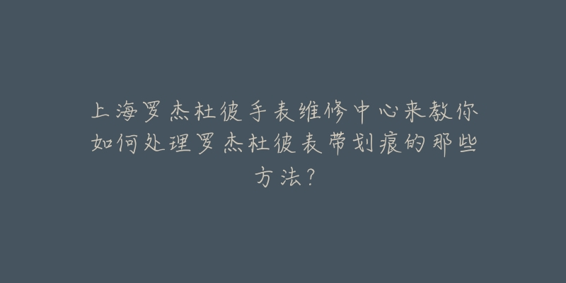 上海羅杰杜彼手表維修中心來教你如何處理羅杰杜彼表帶劃痕的那些方法？