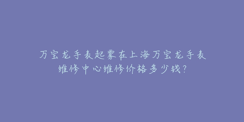 萬寶龍手表起霧在上海萬寶龍手表維修中心維修價(jià)格多少錢？