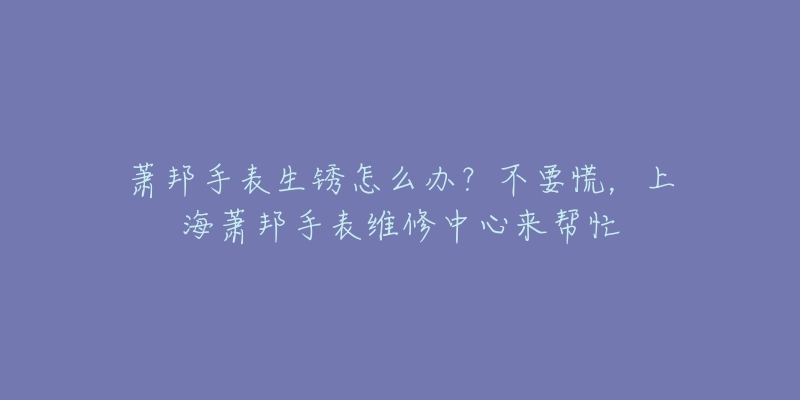 蕭邦手表生銹怎么辦？不要慌，上海蕭邦手表維修中心來幫忙