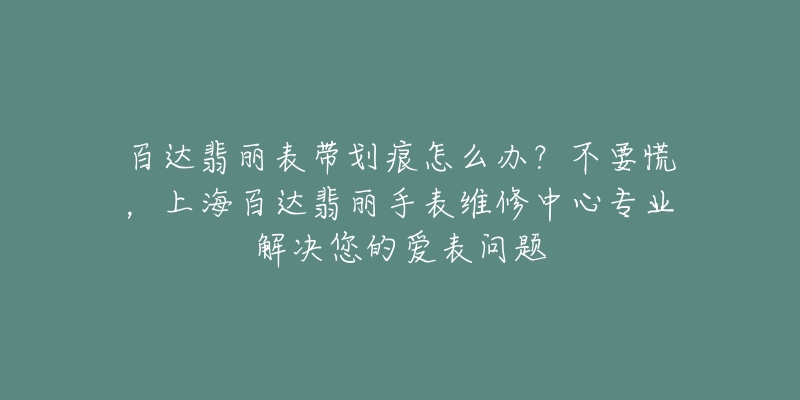 百達翡麗表帶劃痕怎么辦？不要慌，上海百達翡麗手表維修中心專業(yè)解決您的愛表問題