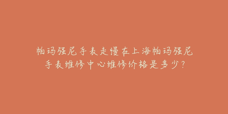 帕瑪強尼手表走慢在上海帕瑪強尼手表維修中心維修價格是多少？