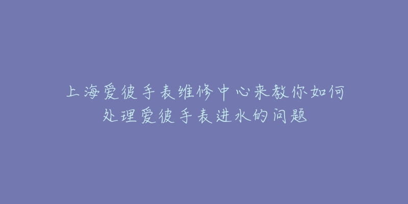 上海愛彼手表維修中心來教你如何處理愛彼手表進水的問題