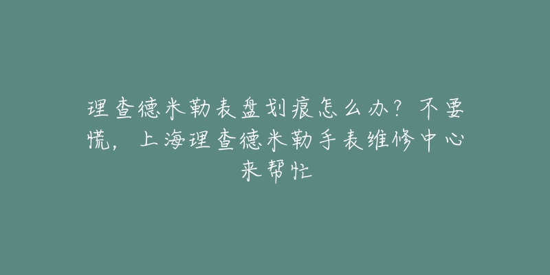 理查德米勒表盤劃痕怎么辦？不要慌，上海理查德米勒手表維修中心來幫忙