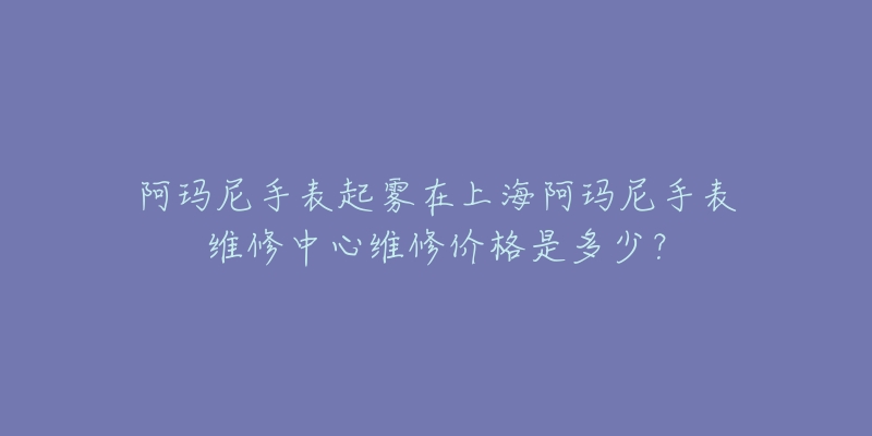 阿瑪尼手表起霧在上海阿瑪尼手表維修中心維修價(jià)格是多少？