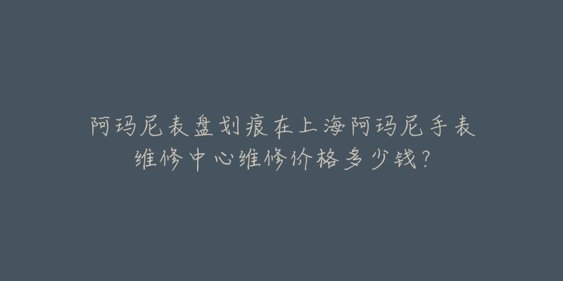 阿瑪尼表盤劃痕在上海阿瑪尼手表維修中心維修價格多少錢？