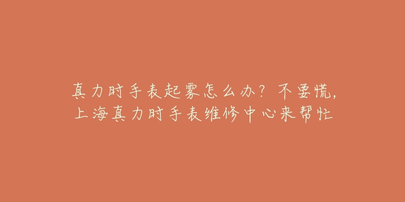 真力時(shí)手表起霧怎么辦？不要慌，上海真力時(shí)手表維修中心來幫忙