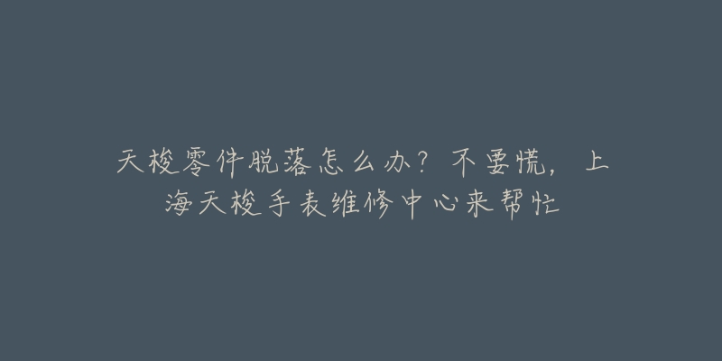 天梭零件脫落怎么辦？不要慌，上海天梭手表維修中心來幫忙