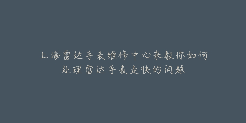 上海雷達手表維修中心來教你如何處理雷達手表走快的問題