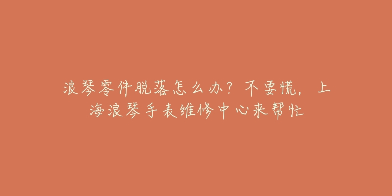 浪琴零件脫落怎么辦？不要慌，上海浪琴手表維修中心來幫忙