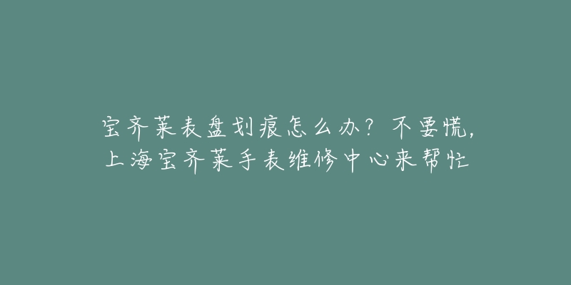 寶齊萊表盤劃痕怎么辦？不要慌，上海寶齊萊手表維修中心來幫忙