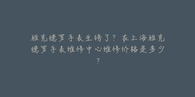 雅克德羅手表生銹了？在上海雅克德羅手表維修中心維修價(jià)格是多少？