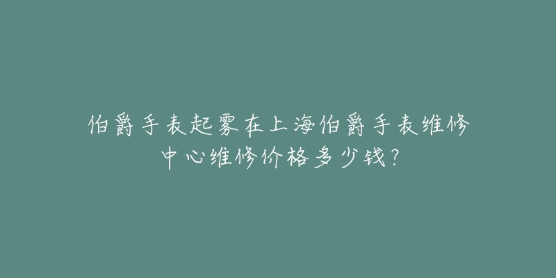 伯爵手表起霧在上海伯爵手表維修中心維修價格多少錢？