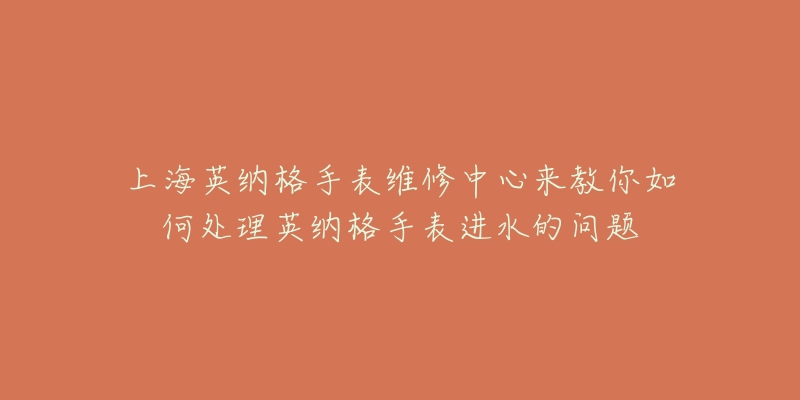 上海英納格手表維修中心來教你如何處理英納格手表進(jìn)水的問題